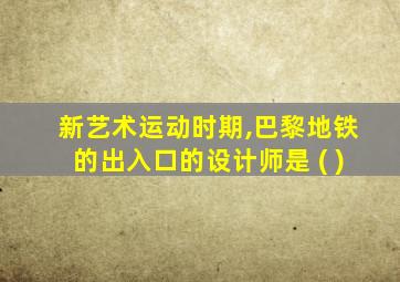 新艺术运动时期,巴黎地铁的出入口的设计师是 ( )